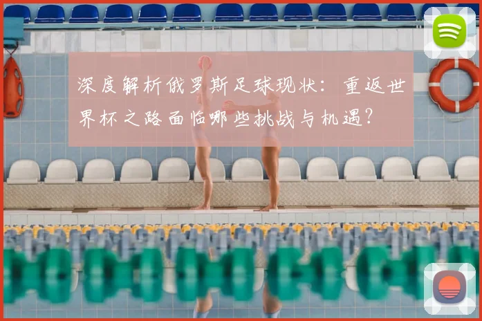 深度解析俄罗斯足球现状：重返世界杯之路面临哪些挑战与机遇？