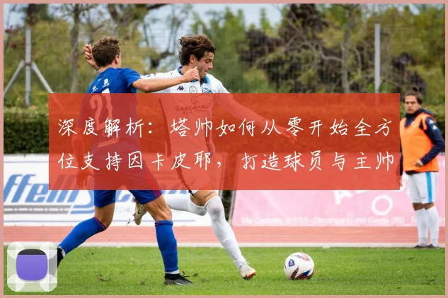 深度解析：塔帅如何从零开始全方位支持因卡皮耶，打造球员与主帅的信任典范