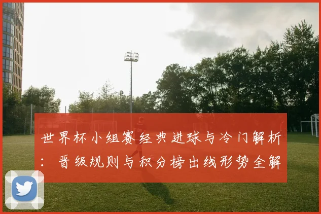 世界杯小组赛经典进球与冷门解析：晋级规则与积分榜出线形势全解读