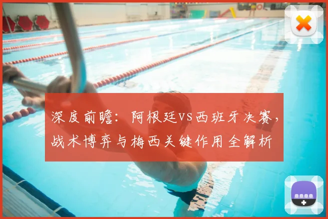 深度前瞻：阿根廷vs西班牙决赛，战术博弈与梅西关键作用全解析