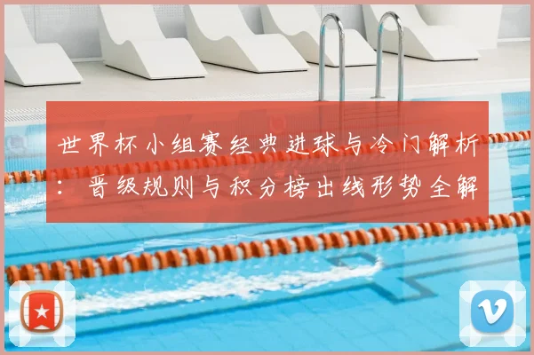 世界杯小组赛经典进球与冷门解析:晋级规则与积分榜出线形势全解读