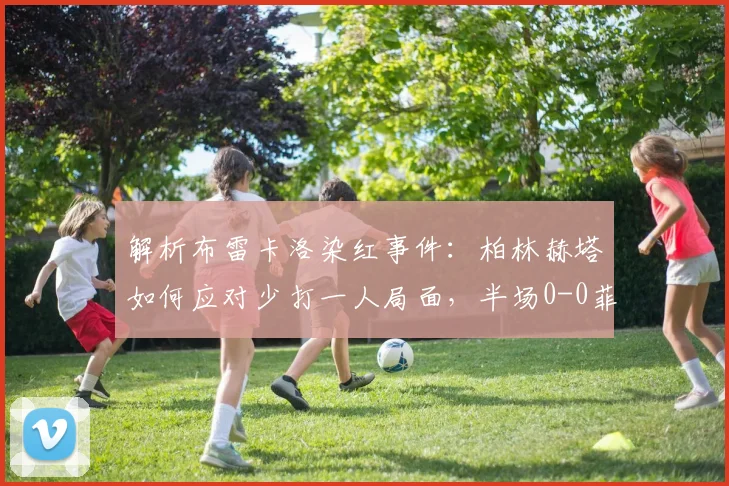 解析布雷卡洛染红事件：柏林赫塔如何应对少打一人局面，半场0-0菲尔特战术复盘
