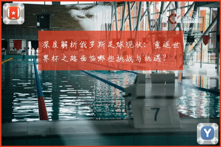 深度解析俄罗斯足球现状：重返世界杯之路面临哪些挑战与机遇？