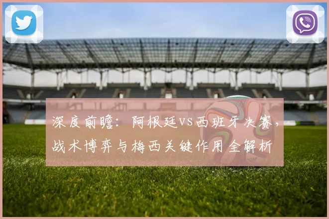 深度前瞻：阿根廷vs西班牙决赛，战术博弈与梅西关键作用全解析
