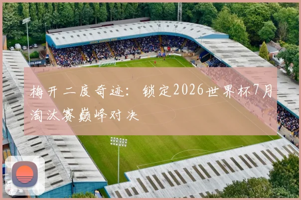 梅开二度奇迹：锁定2026世界杯7月淘汰赛巅峰对决